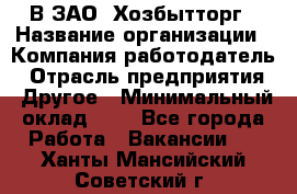 В ЗАО "Хозбытторг › Название организации ­ Компания-работодатель › Отрасль предприятия ­ Другое › Минимальный оклад ­ 1 - Все города Работа » Вакансии   . Ханты-Мансийский,Советский г.